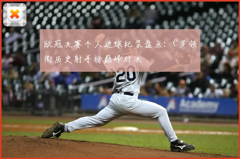 欧冠决赛个人进球纪录盘点：C罗领衔历史射手榜巅峰对决