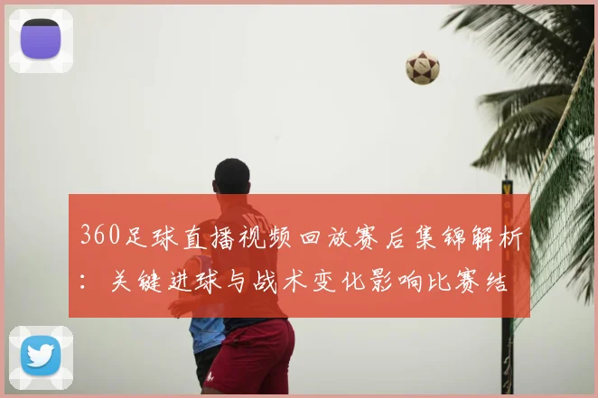 360足球直播视频回放赛后集锦解析：关键进球与战术变化影响比赛结果
