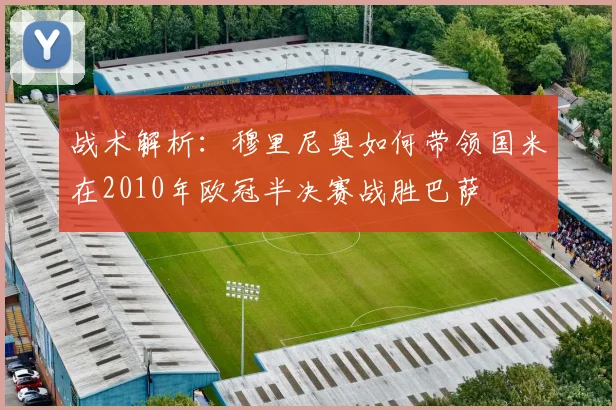 战术解析：穆里尼奥如何带领国米在2010年欧冠半决赛战胜巴萨