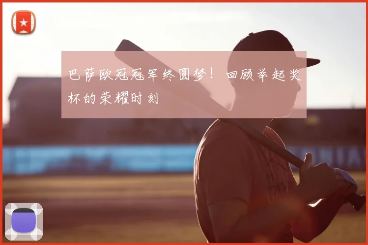 巴萨欧冠冠军终圆梦！回顾举起奖杯的荣耀时刻