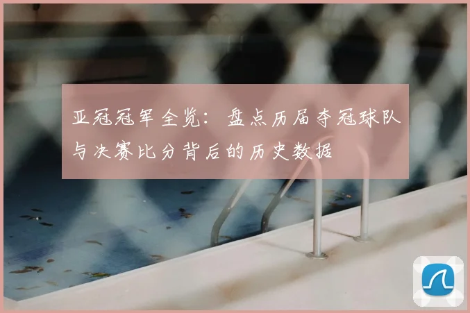 亚冠冠军全览：盘点历届夺冠球队与决赛比分背后的历史数据