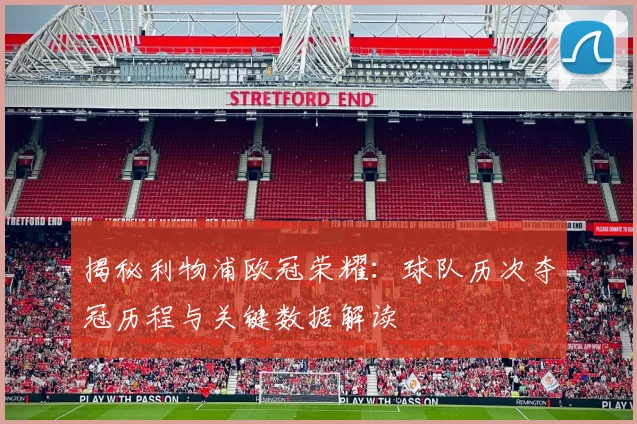 揭秘利物浦欧冠荣耀：球队历次夺冠历程与关键数据解读