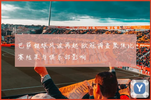 巴萨假球风波再起 欧冠调查聚焦比赛结果与俱乐部影响