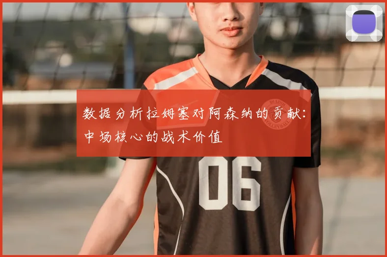 数据分析拉姆塞对阿森纳的贡献：中场核心的战术价值