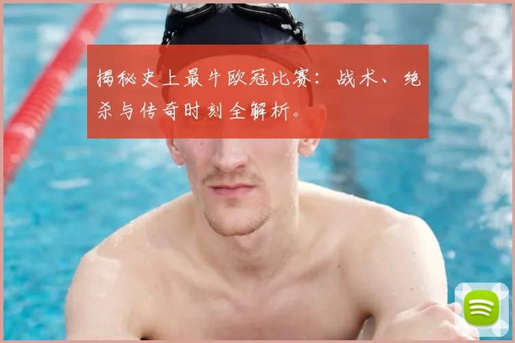 揭秘史上最牛欧冠比赛：战术、绝杀与传奇时刻全解析。