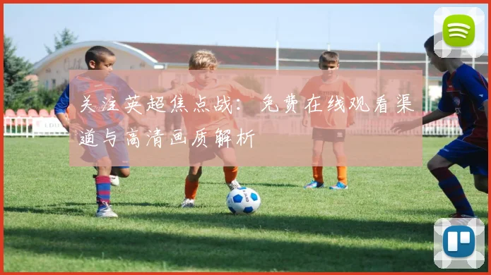 关注英超焦点战：免费在线观看渠道与高清画质解析