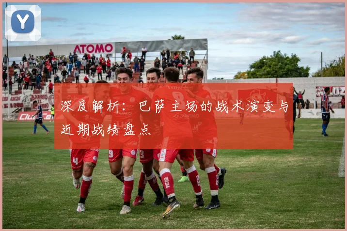 深度解析：巴萨主场的战术演变与近期战绩盘点