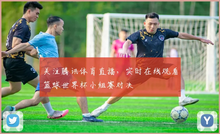 关注腾讯体育直播，实时在线观看篮球世界杯小组赛对决