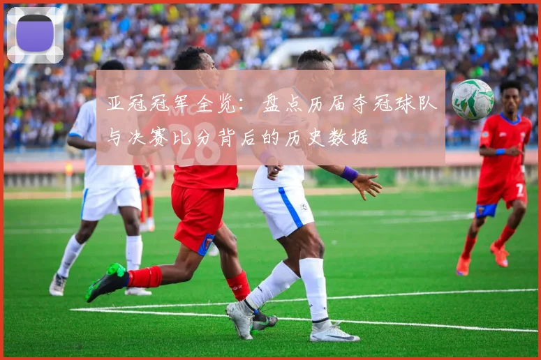 亚冠冠军全览：盘点历届夺冠球队与决赛比分背后的历史数据