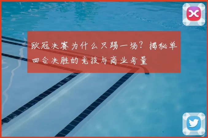 欧冠决赛为什么只踢一场？揭秘单回合决胜的竞技与商业考量