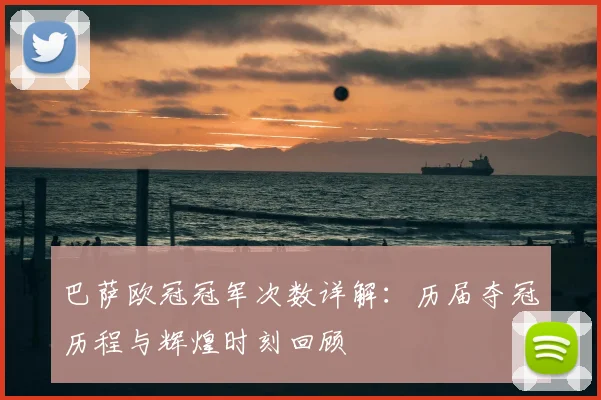 巴萨欧冠冠军次数详解：历届夺冠历程与辉煌时刻回顾
