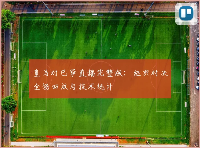 皇马对巴萨直播完整版：经典对决全场回放与技术统计