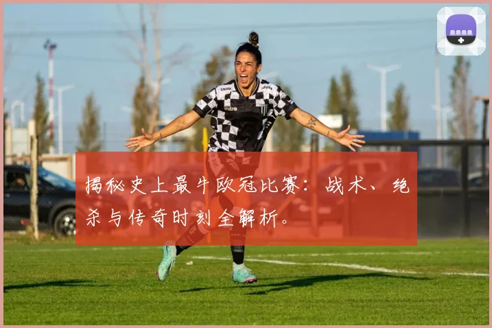 揭秘史上最牛欧冠比赛：战术、绝杀与传奇时刻全解析。
